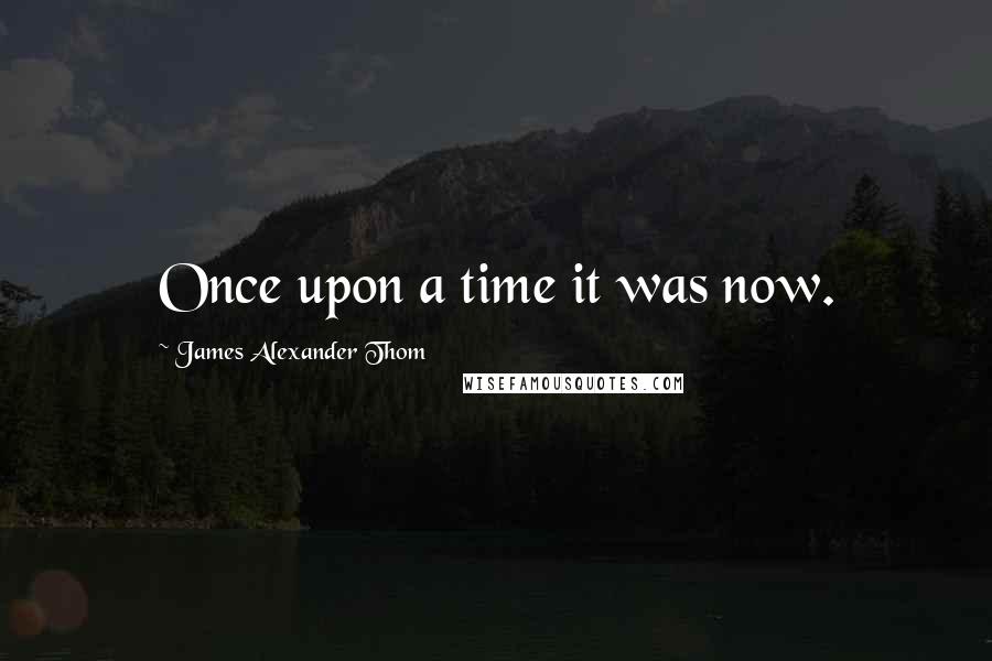 James Alexander Thom Quotes: Once upon a time it was now.