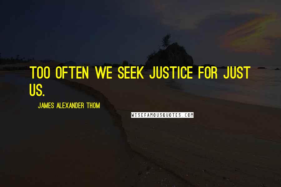 James Alexander Thom Quotes: Too often we seek justice for just us.