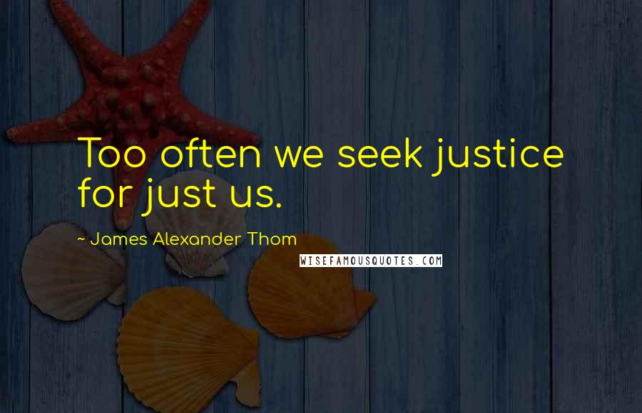 James Alexander Thom Quotes: Too often we seek justice for just us.