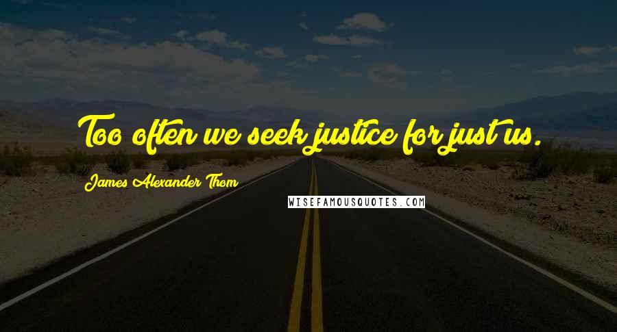 James Alexander Thom Quotes: Too often we seek justice for just us.