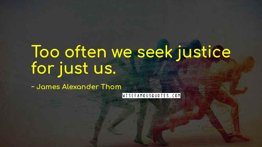 James Alexander Thom Quotes: Too often we seek justice for just us.