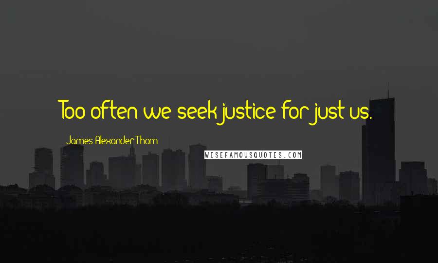 James Alexander Thom Quotes: Too often we seek justice for just us.