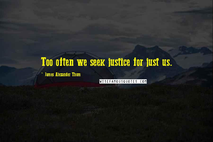 James Alexander Thom Quotes: Too often we seek justice for just us.