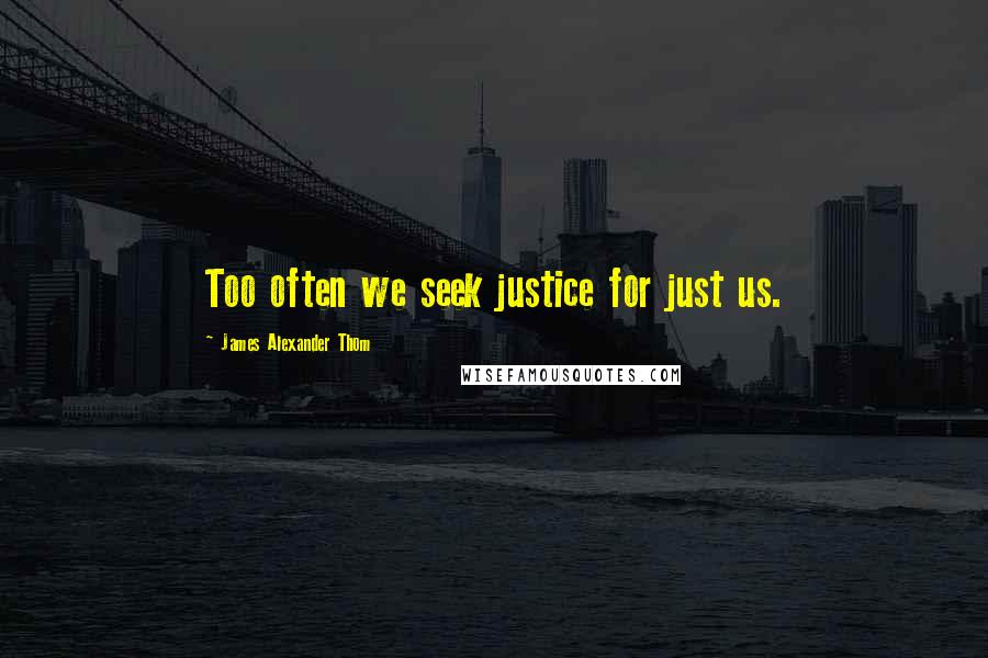 James Alexander Thom Quotes: Too often we seek justice for just us.