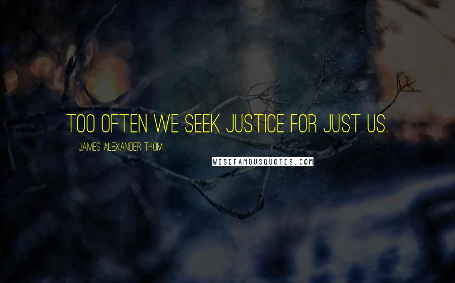 James Alexander Thom Quotes: Too often we seek justice for just us.