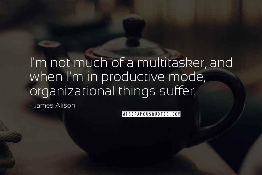 James Alison Quotes: I'm not much of a multitasker, and when I'm in productive mode, organizational things suffer.