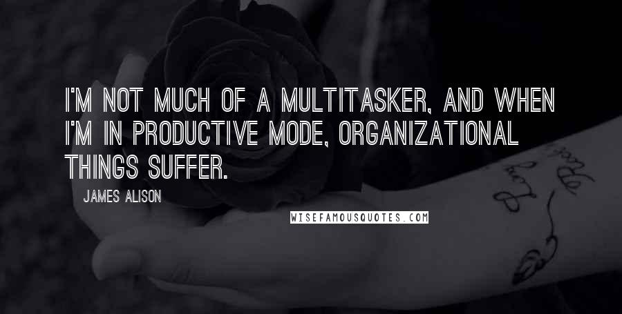 James Alison Quotes: I'm not much of a multitasker, and when I'm in productive mode, organizational things suffer.