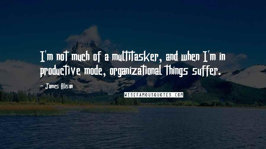 James Alison Quotes: I'm not much of a multitasker, and when I'm in productive mode, organizational things suffer.