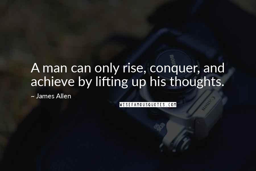 James Allen Quotes: A man can only rise, conquer, and achieve by lifting up his thoughts.