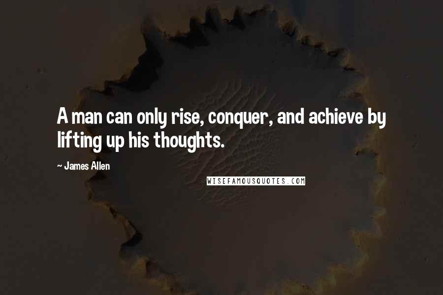 James Allen Quotes: A man can only rise, conquer, and achieve by lifting up his thoughts.