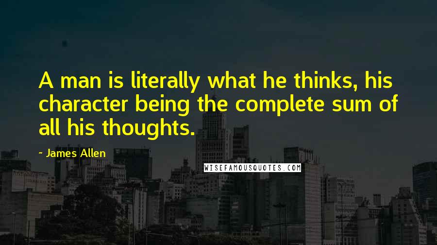 James Allen Quotes: A man is literally what he thinks, his character being the complete sum of all his thoughts.