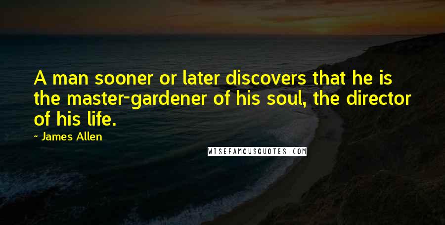 James Allen Quotes: A man sooner or later discovers that he is the master-gardener of his soul, the director of his life.
