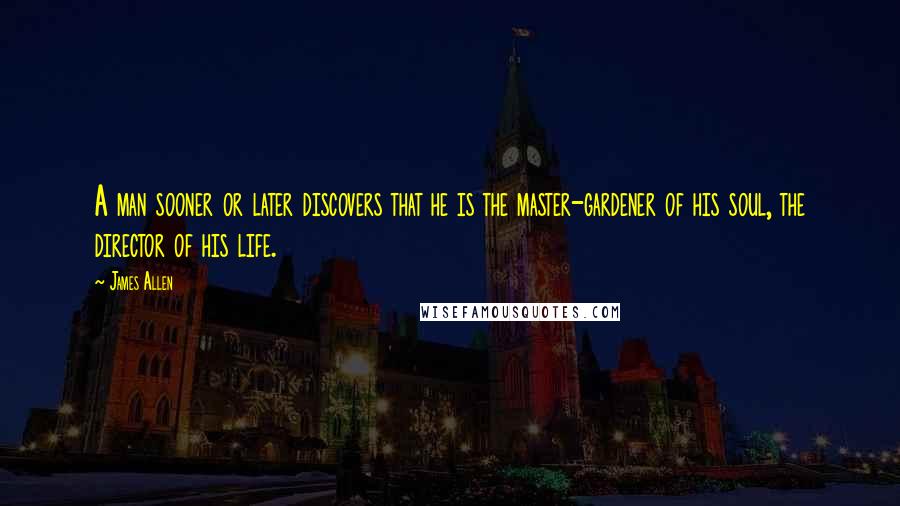 James Allen Quotes: A man sooner or later discovers that he is the master-gardener of his soul, the director of his life.