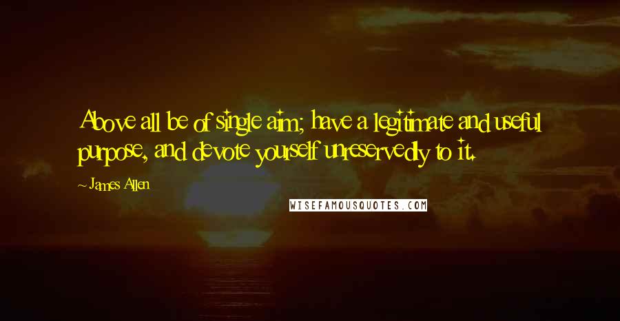 James Allen Quotes: Above all be of single aim; have a legitimate and useful purpose, and devote yourself unreservedly to it.