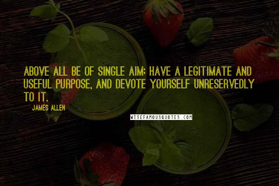 James Allen Quotes: Above all be of single aim; have a legitimate and useful purpose, and devote yourself unreservedly to it.