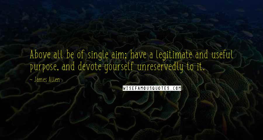 James Allen Quotes: Above all be of single aim; have a legitimate and useful purpose, and devote yourself unreservedly to it.