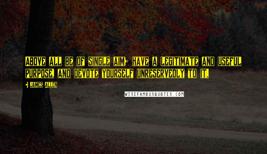 James Allen Quotes: Above all be of single aim; have a legitimate and useful purpose, and devote yourself unreservedly to it.