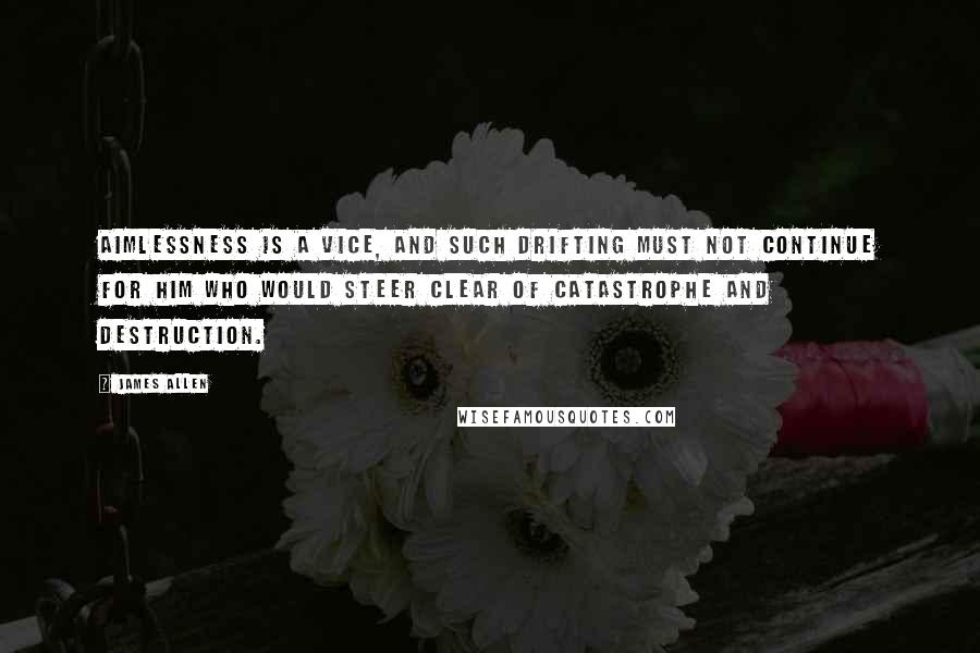 James Allen Quotes: Aimlessness is a vice, and such drifting must not continue for him who would steer clear of catastrophe and destruction.