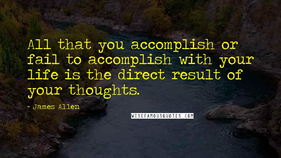 James Allen Quotes: All that you accomplish or fail to accomplish with your life is the direct result of your thoughts.