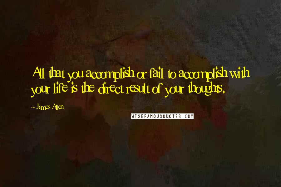 James Allen Quotes: All that you accomplish or fail to accomplish with your life is the direct result of your thoughts.