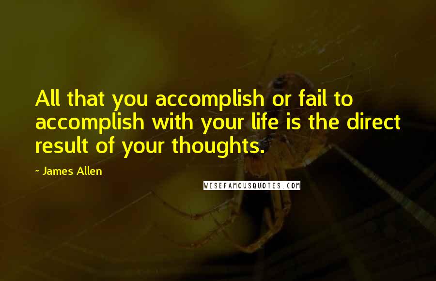 James Allen Quotes: All that you accomplish or fail to accomplish with your life is the direct result of your thoughts.