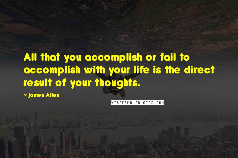 James Allen Quotes: All that you accomplish or fail to accomplish with your life is the direct result of your thoughts.