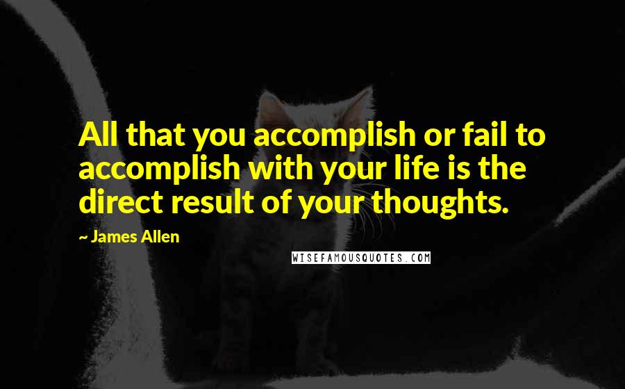 James Allen Quotes: All that you accomplish or fail to accomplish with your life is the direct result of your thoughts.