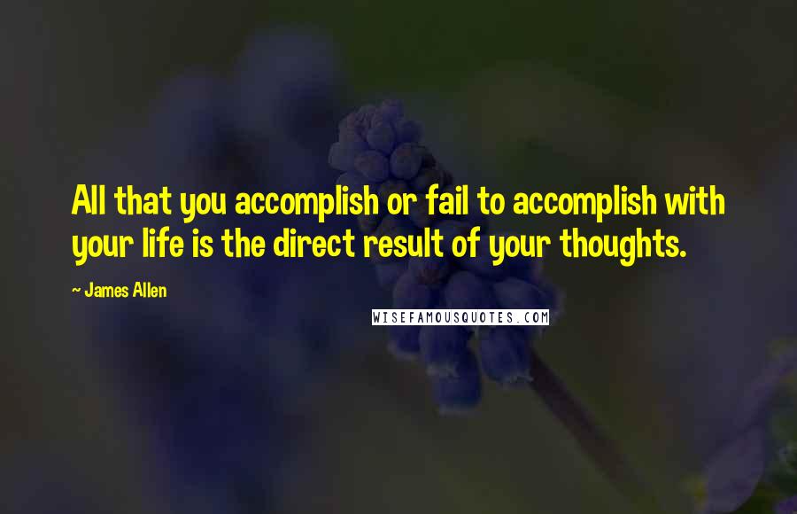 James Allen Quotes: All that you accomplish or fail to accomplish with your life is the direct result of your thoughts.