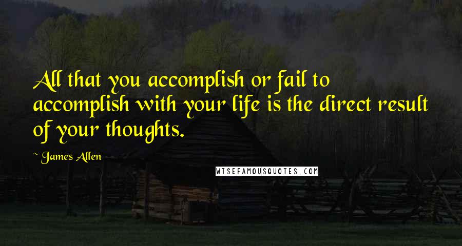 James Allen Quotes: All that you accomplish or fail to accomplish with your life is the direct result of your thoughts.