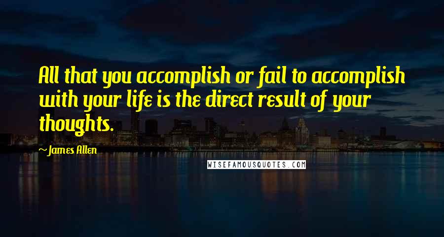 James Allen Quotes: All that you accomplish or fail to accomplish with your life is the direct result of your thoughts.