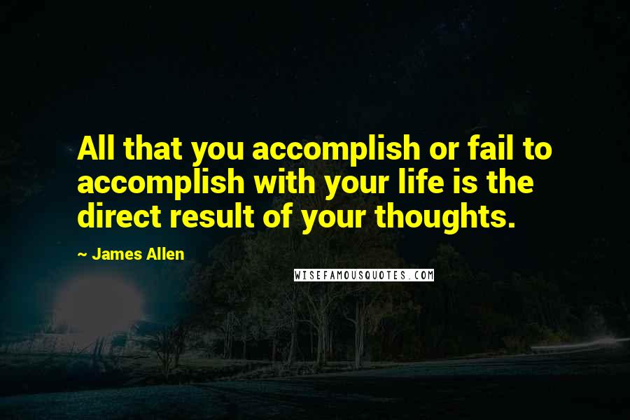 James Allen Quotes: All that you accomplish or fail to accomplish with your life is the direct result of your thoughts.