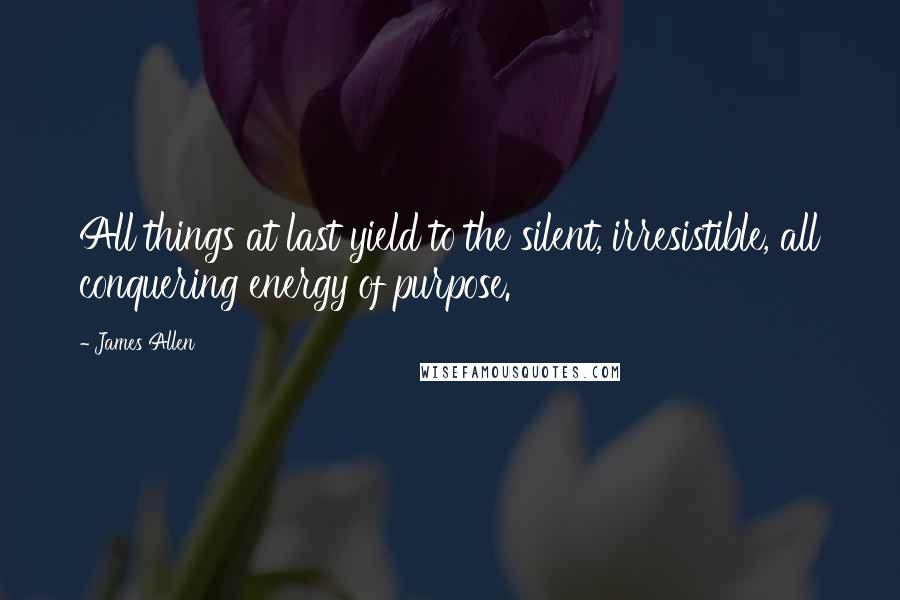 James Allen Quotes: All things at last yield to the silent, irresistible, all conquering energy of purpose.