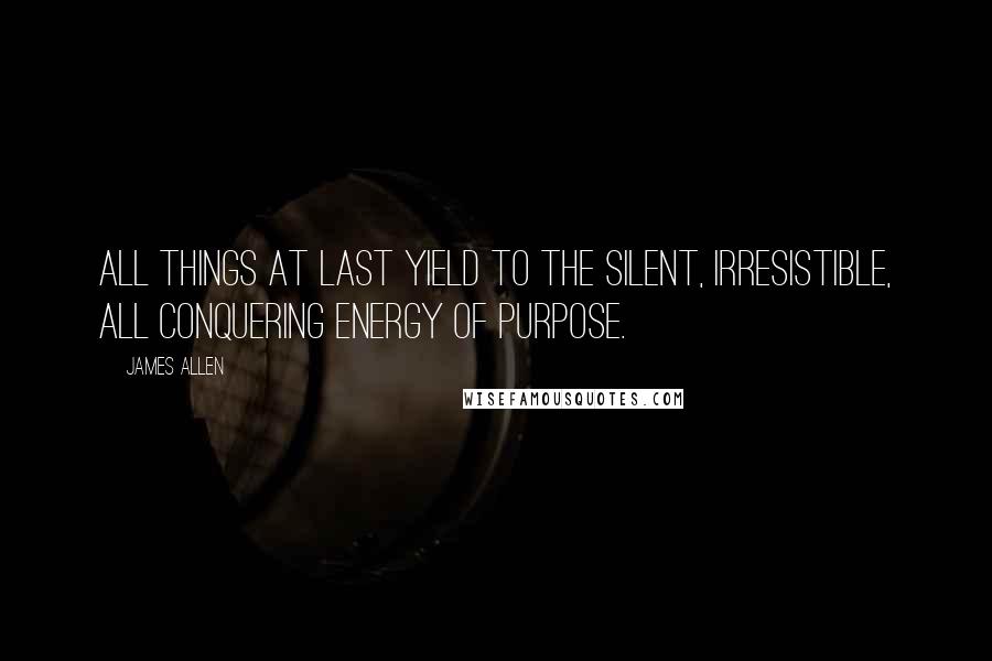 James Allen Quotes: All things at last yield to the silent, irresistible, all conquering energy of purpose.