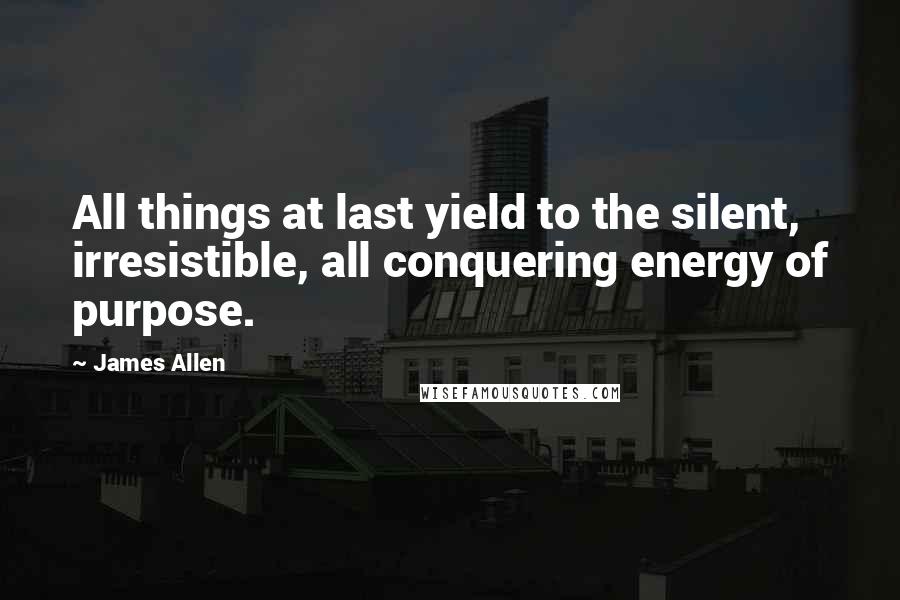 James Allen Quotes: All things at last yield to the silent, irresistible, all conquering energy of purpose.