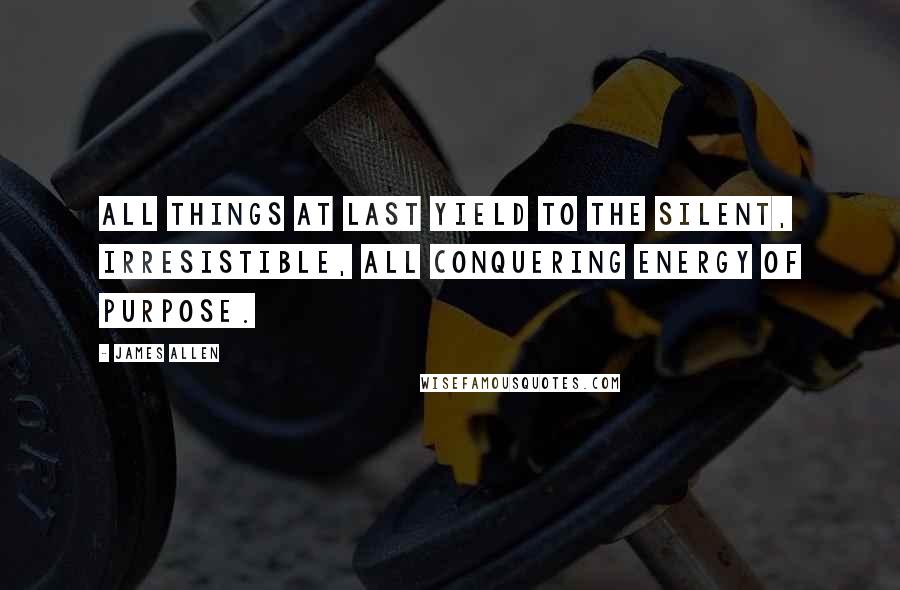 James Allen Quotes: All things at last yield to the silent, irresistible, all conquering energy of purpose.