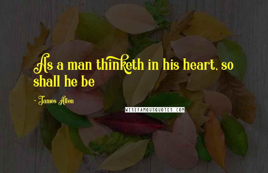 James Allen Quotes: As a man thinketh in his heart, so shall he be