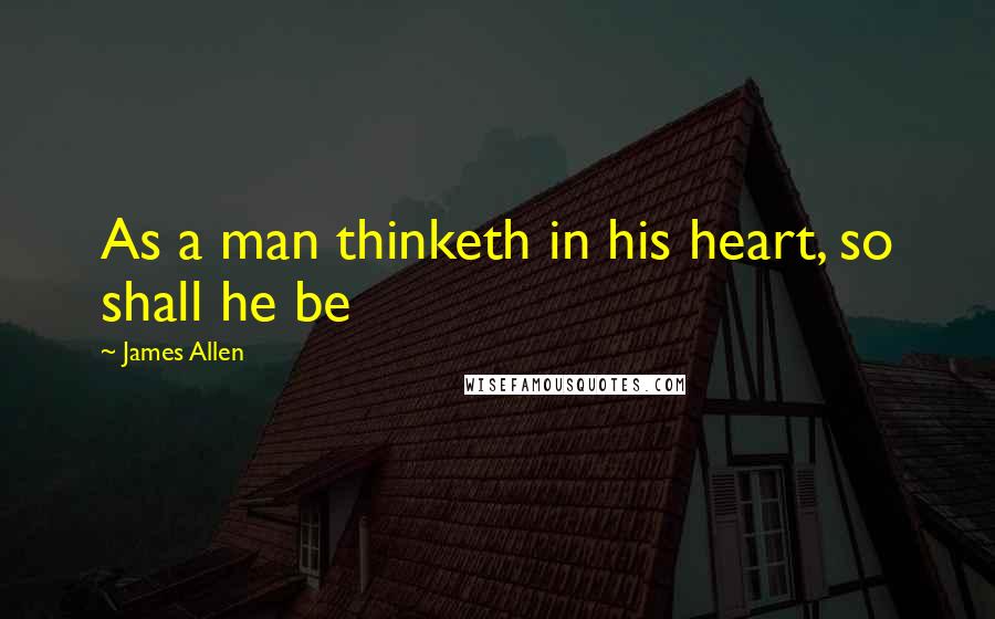 James Allen Quotes: As a man thinketh in his heart, so shall he be