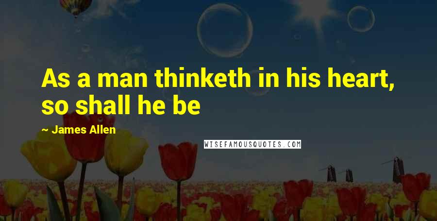 James Allen Quotes: As a man thinketh in his heart, so shall he be