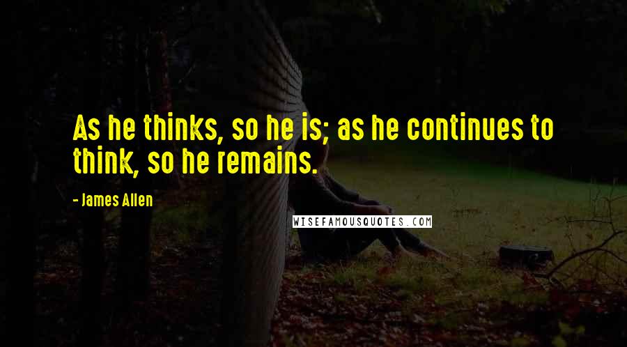 James Allen Quotes: As he thinks, so he is; as he continues to think, so he remains.