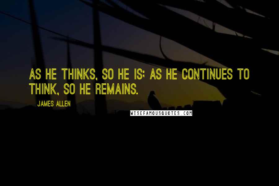 James Allen Quotes: As he thinks, so he is; as he continues to think, so he remains.