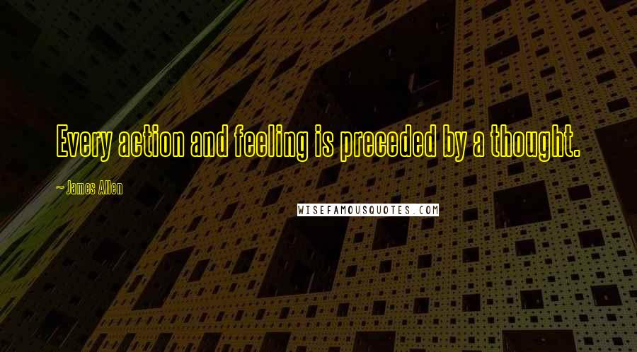 James Allen Quotes: Every action and feeling is preceded by a thought.