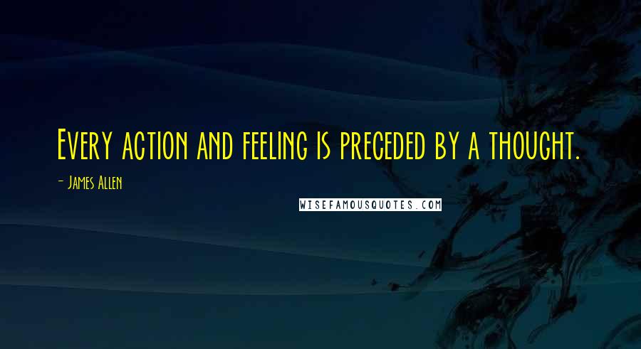 James Allen Quotes: Every action and feeling is preceded by a thought.