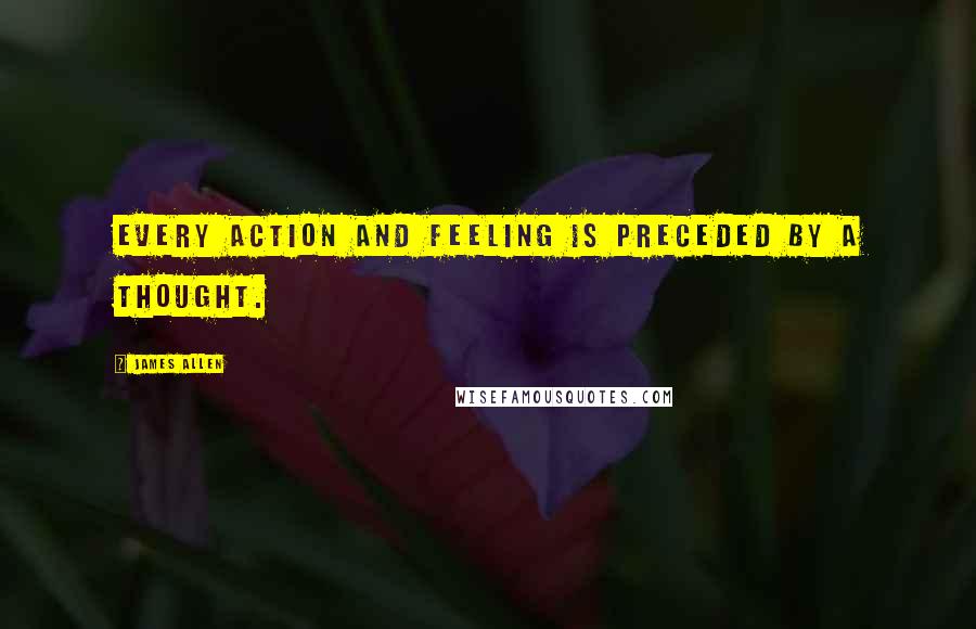 James Allen Quotes: Every action and feeling is preceded by a thought.