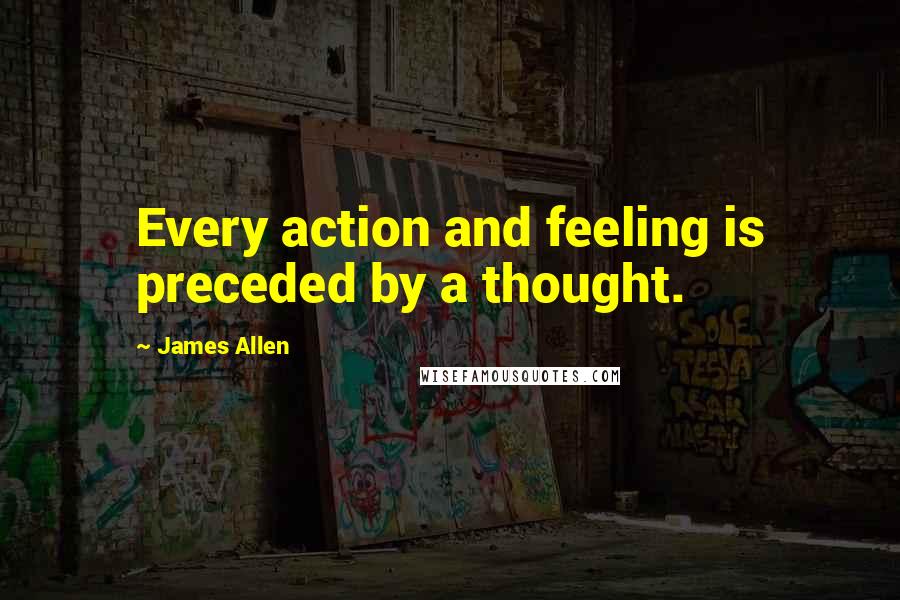 James Allen Quotes: Every action and feeling is preceded by a thought.