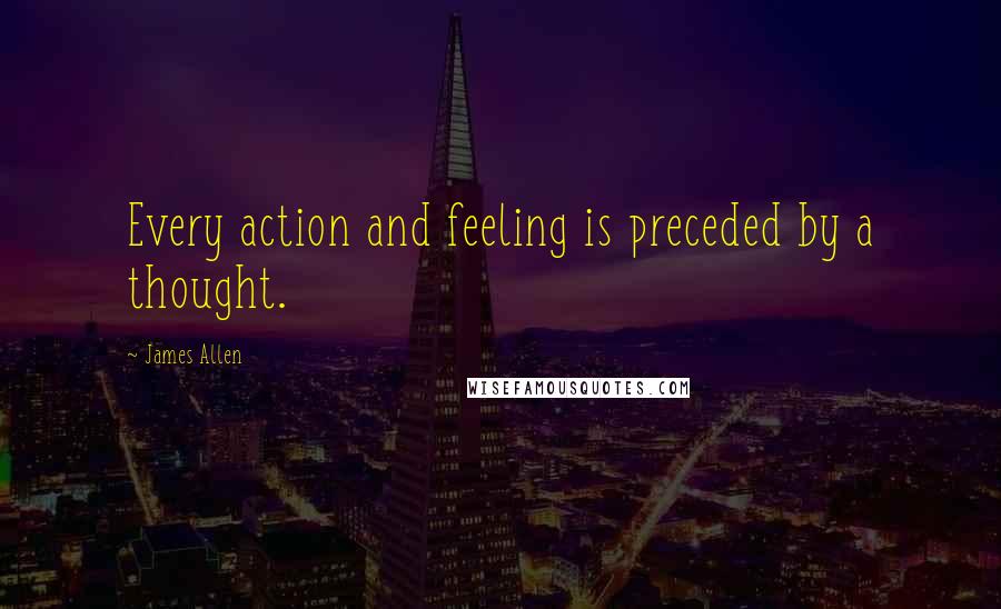 James Allen Quotes: Every action and feeling is preceded by a thought.