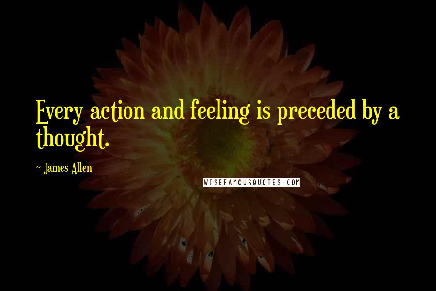 James Allen Quotes: Every action and feeling is preceded by a thought.