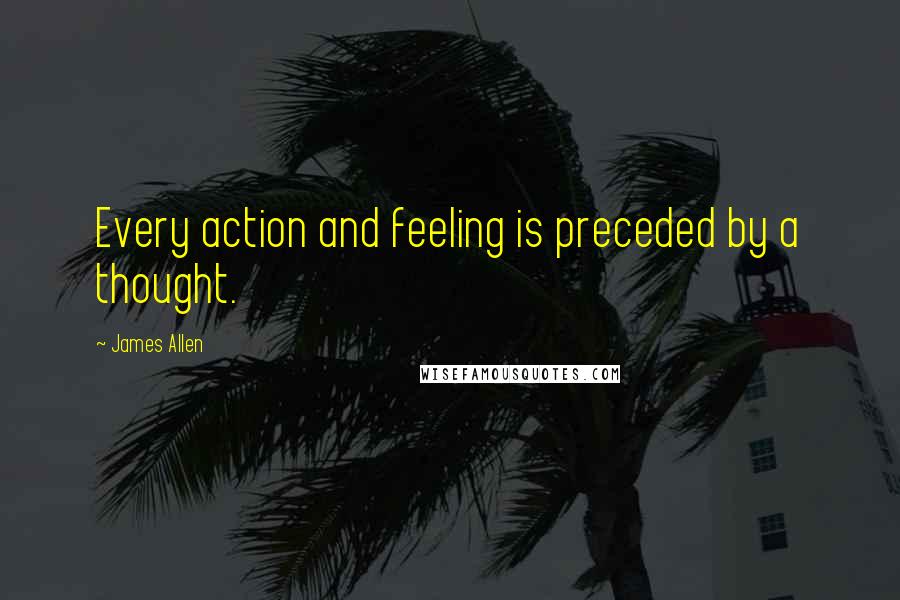 James Allen Quotes: Every action and feeling is preceded by a thought.