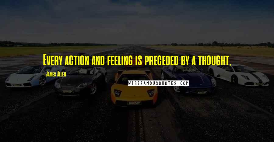 James Allen Quotes: Every action and feeling is preceded by a thought.