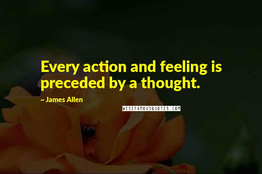 James Allen Quotes: Every action and feeling is preceded by a thought.