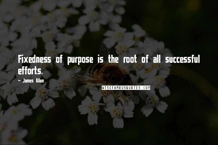 James Allen Quotes: Fixedness of purpose is the root of all successful efforts.